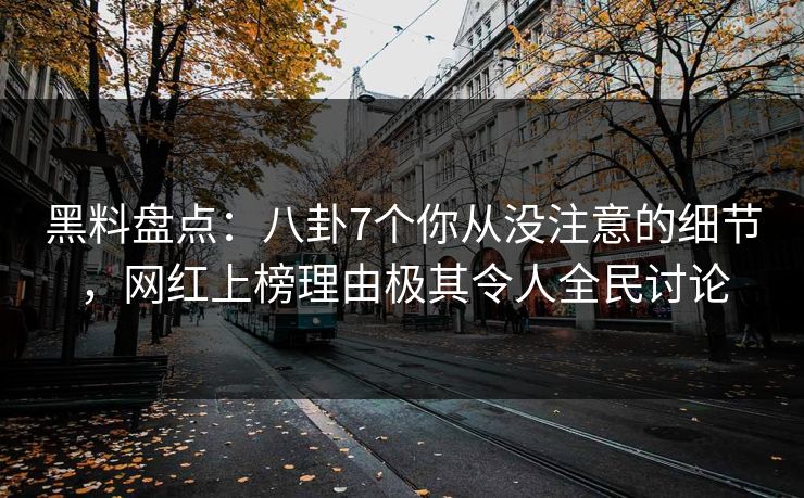 黑料盘点：八卦7个你从没注意的细节，网红上榜理由极其令人全民讨论