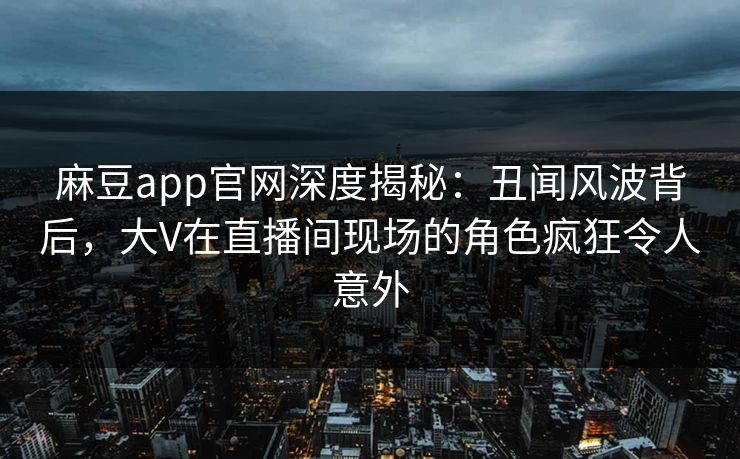 麻豆app官网深度揭秘：丑闻风波背后，大V在直播间现场的角色疯狂令人意外