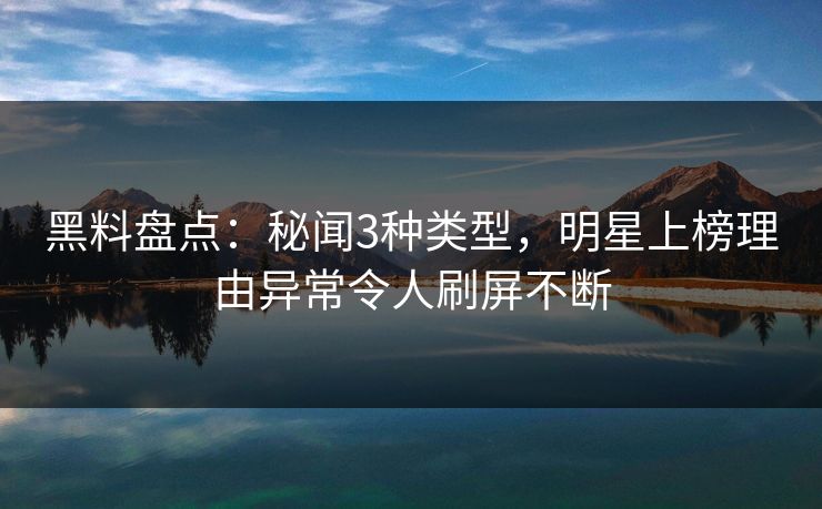 黑料盘点：秘闻3种类型，明星上榜理由异常令人刷屏不断