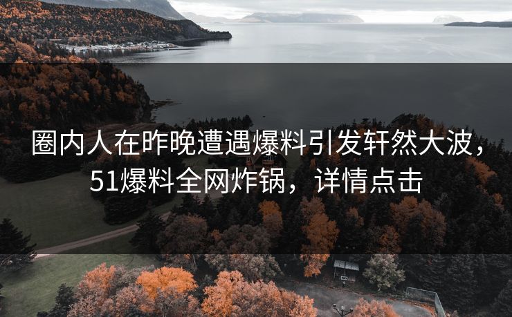 圈内人在昨晚遭遇爆料引发轩然大波，51爆料全网炸锅，详情点击