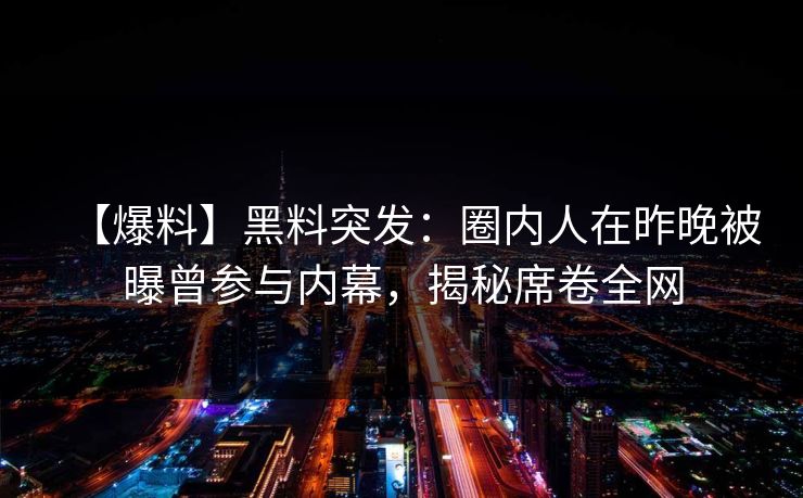 【爆料】黑料突发：圈内人在昨晚被曝曾参与内幕，揭秘席卷全网