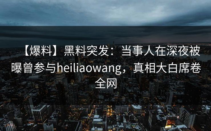 【爆料】黑料突发：当事人在深夜被曝曾参与heiliaowang，真相大白席卷全网