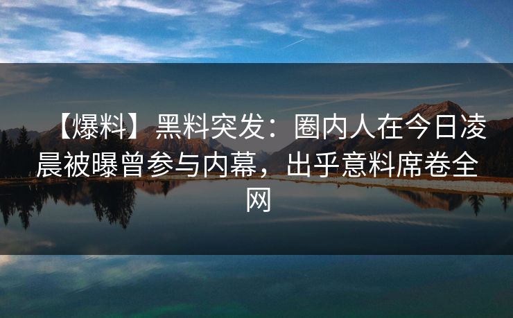 【爆料】黑料突发：圈内人在今日凌晨被曝曾参与内幕，出乎意料席卷全网
