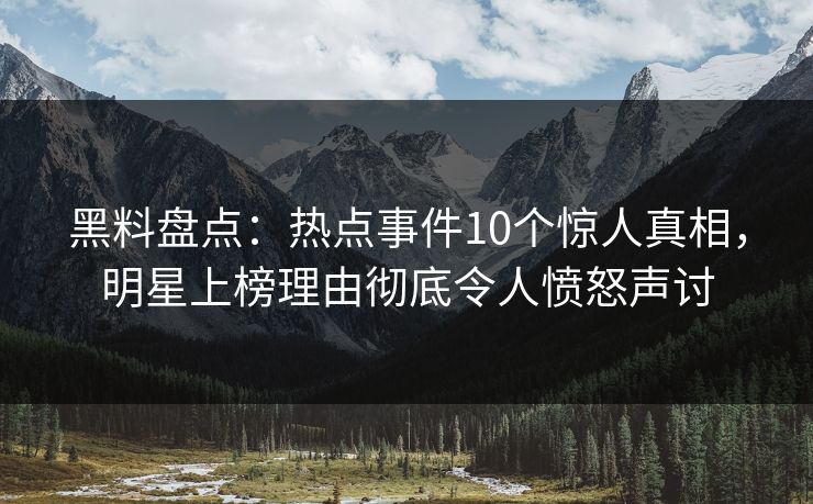 黑料盘点:热点事件10个惊人真相,明星上榜理由彻底令人愤怒声讨 黑料盘点:热点事件10个惊人真相,明星上榜理由彻底令人愤怒声讨