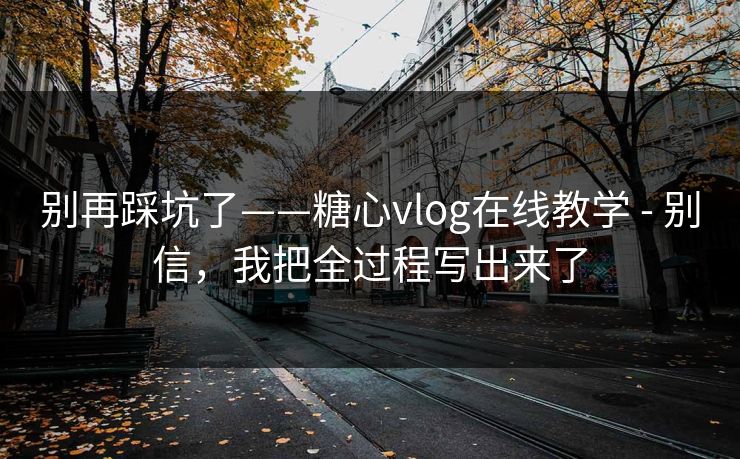 别再踩坑了——糖心vlog在线教学 - 别信，我把全过程写出来了