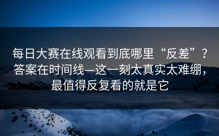 每日大赛在线观看到底哪里“反差”?答案在时间线—这一刻太真实太难绷,最值得反复看的就是它 每日大赛在线观看到底哪里“反差”?答案在时间线—这一刻太真实太难绷,最值得反复看的就是它