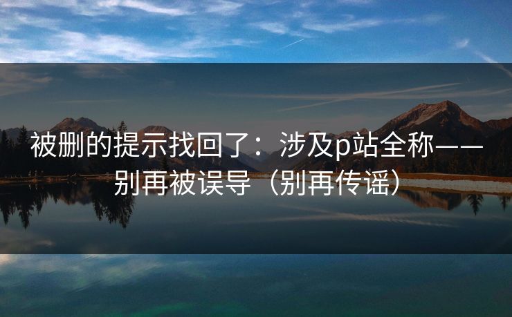 被删的提示找回了：涉及p站全称——别再被误导（别再传谣）