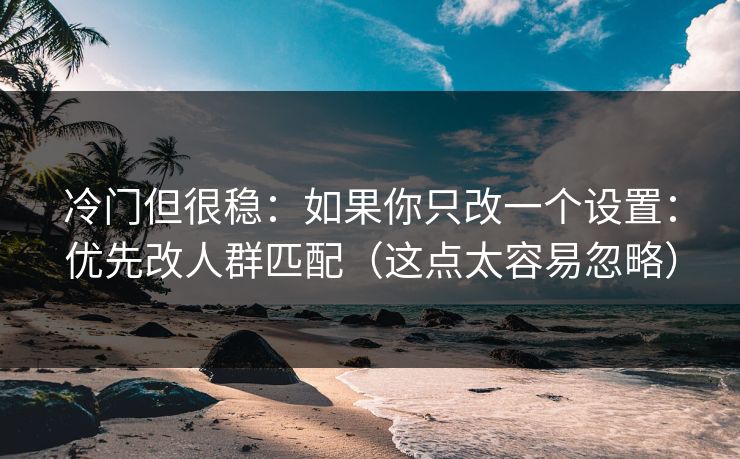 冷门但很稳:如果你只改一个设置:优先改人群匹配(这点太容易忽略) 冷门但很稳:如果你只改一个设置:优先改人群匹配(这点太容易忽略)