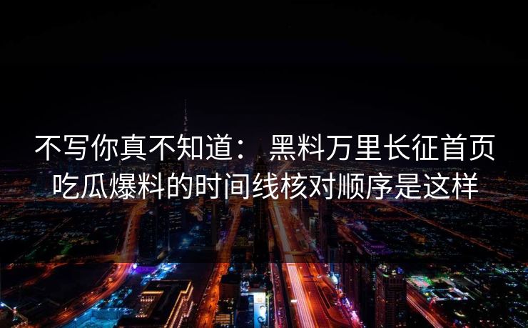 不写你真不知道： 黑料万里长征首页吃瓜爆料的时间线核对顺序是这样